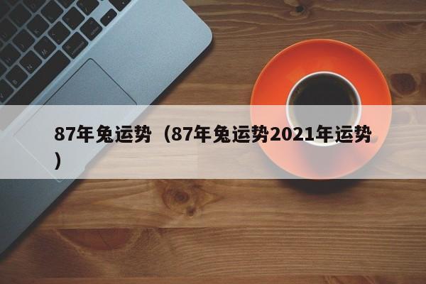 87年兔运势（87年兔运势2021年运势）