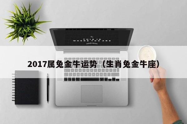 2017属兔金牛运势（生肖兔金牛座）