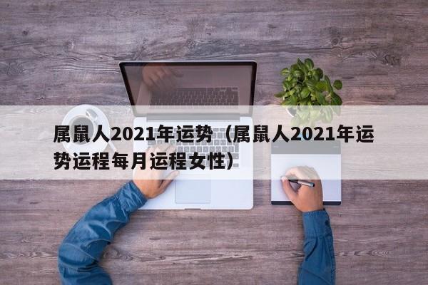 属鼠人2021年运势（属鼠人2021年运势运程每月运程女性）