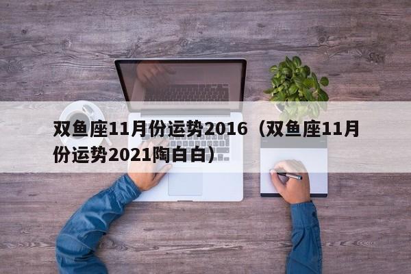 双鱼座11月份运势2016（双鱼座11月份运势2021陶白白）