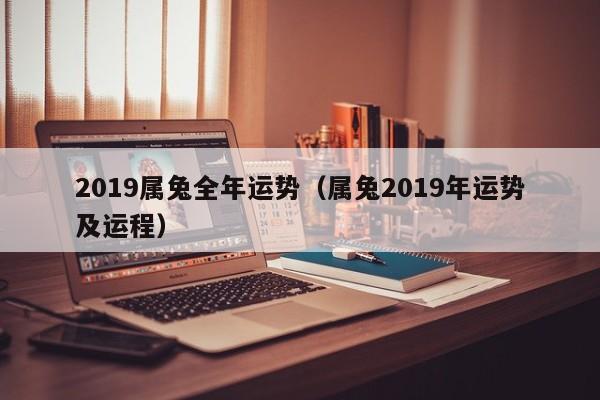 2019属兔全年运势（属兔2019年运势及运程）