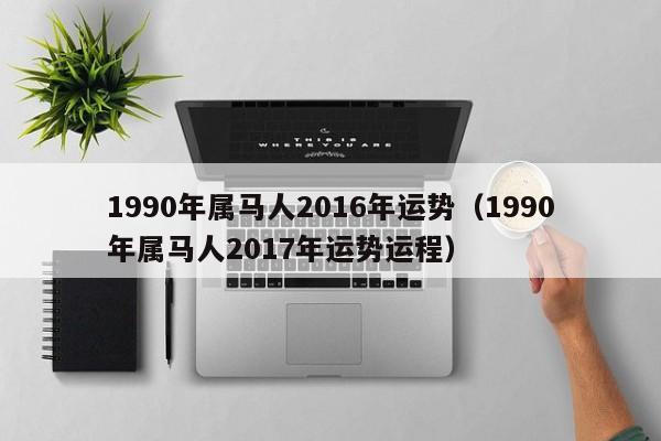 1990年属马人2016年运势（1990年属马人2017年运势运程）