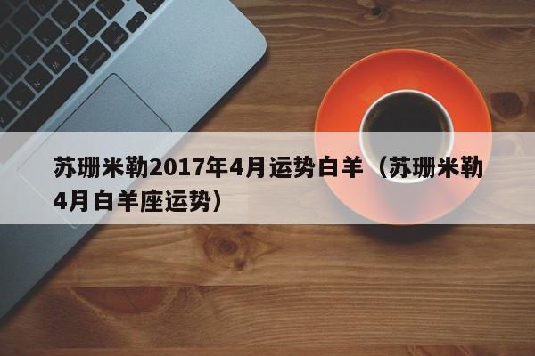 苏珊米勒2017年4月运势白羊（苏珊米勒4月白羊座运势）