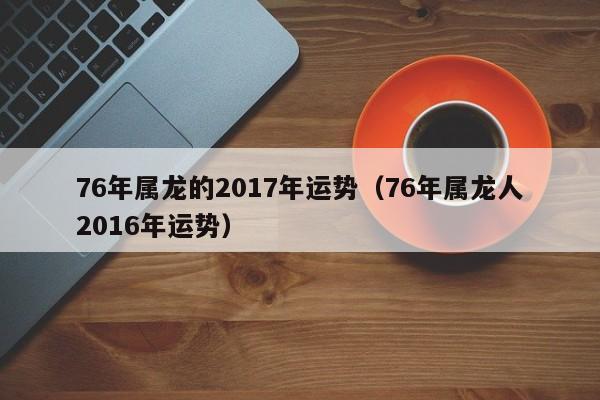 76年属龙的2017年运势（76年属龙人2016年运势）