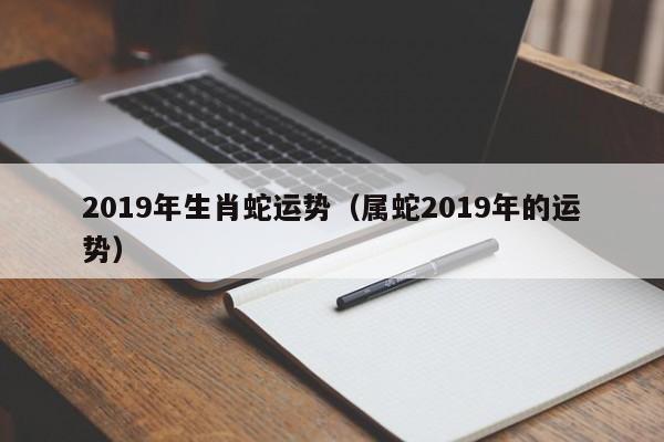 2019年生肖蛇运势（属蛇2019年的运势）