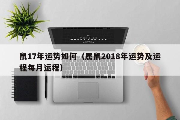 鼠17年运势如何（属鼠2018年运势及运程每月运程）