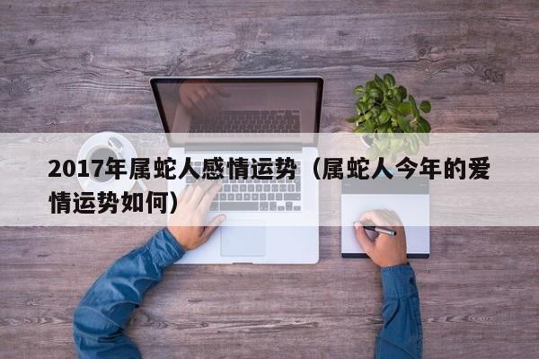 2017年属蛇人感情运势（属蛇人今年的爱情运势如何）