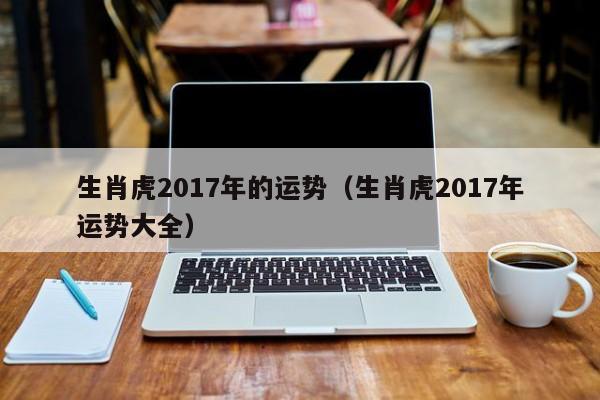 生肖虎2017年的运势（生肖虎2017年运势大全）