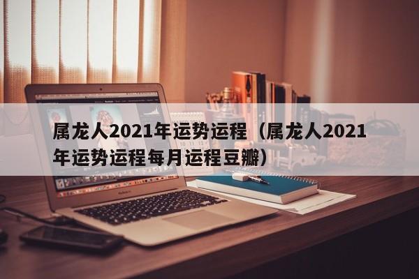 属龙人2021年运势运程（属龙人2021年运势运程每月运程豆瓣）