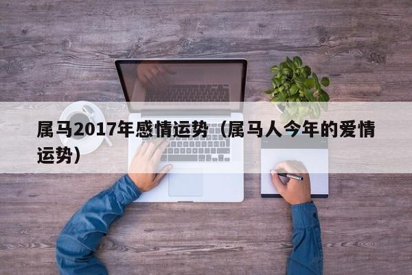 属马2017年感情运势（属马人今年的爱情运势）