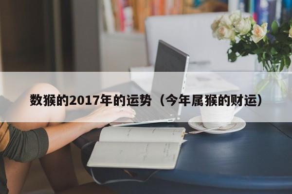 数猴的2017年的运势（今年属猴的财运）