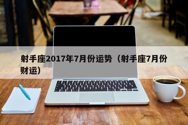 射手座2017年7月份运势（射手座7月份财运）