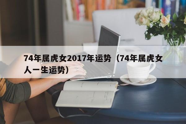 74年属虎女2017年运势（74年属虎女人一生运势）