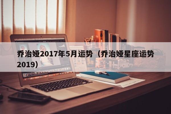 乔治娅2017年5月运势（乔治娅星座运势2019）