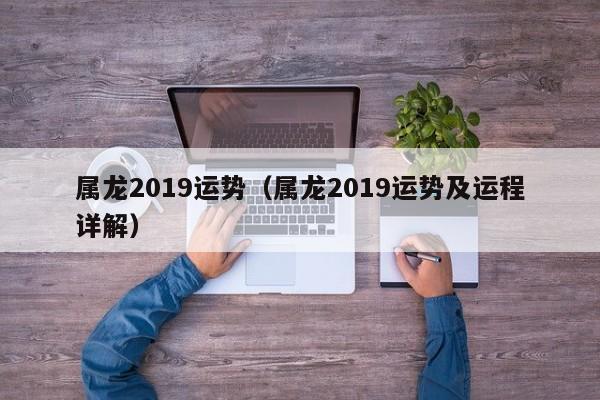 属龙2019运势（属龙2019运势及运程详解）