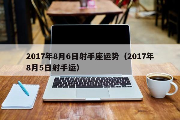 2017年8月6日射手座运势（2017年8月5日射手运）