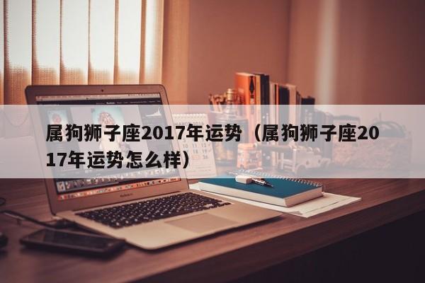 属狗狮子座2017年运势（属狗狮子座2017年运势怎么样）