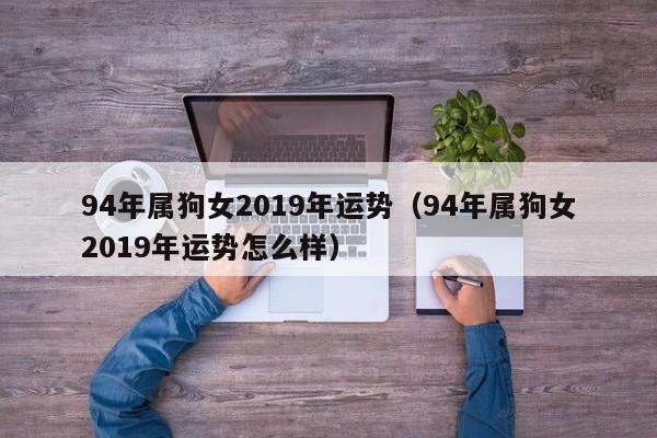 94年属狗女2019年运势（94年属狗女2019年运势怎么样）