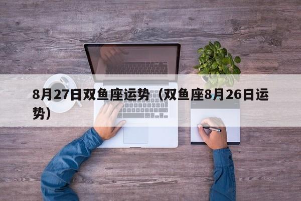 8月27日双鱼座运势（双鱼座8月26日运势）