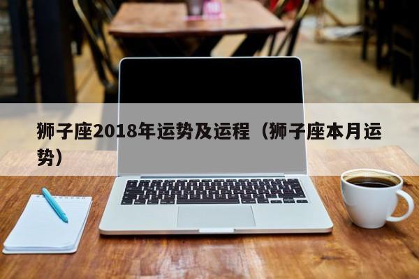 狮子座2018年运势及运程（狮子座本月运势）