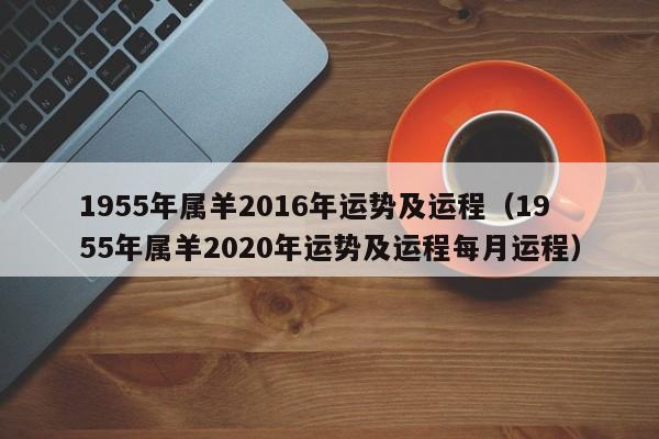 1955年属羊2016年运势及运程（1955年属羊2020年运势及运程每月运程）