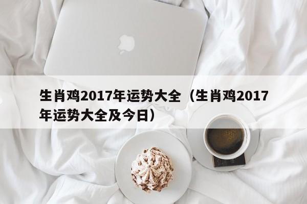 生肖鸡2017年运势大全（生肖鸡2017年运势大全及今日）