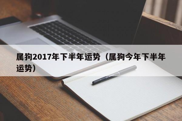 属狗2017年下半年运势（属狗今年下半年运势）