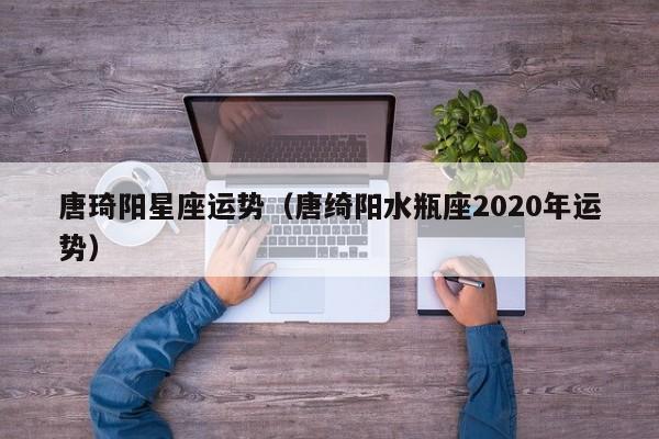 唐琦阳星座运势（唐绮阳水瓶座2020年运势）