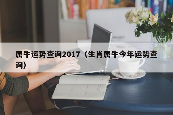 属牛运势查询2017（生肖属牛今年运势查询）