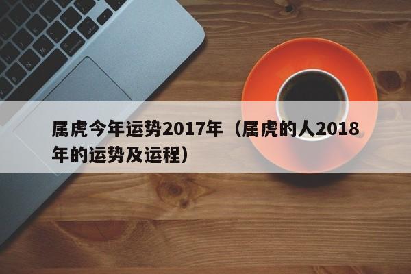 属虎今年运势2017年（属虎的人2018年的运势及运程）