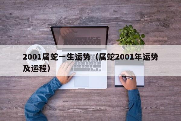 2001属蛇一生运势（属蛇2001年运势及运程）