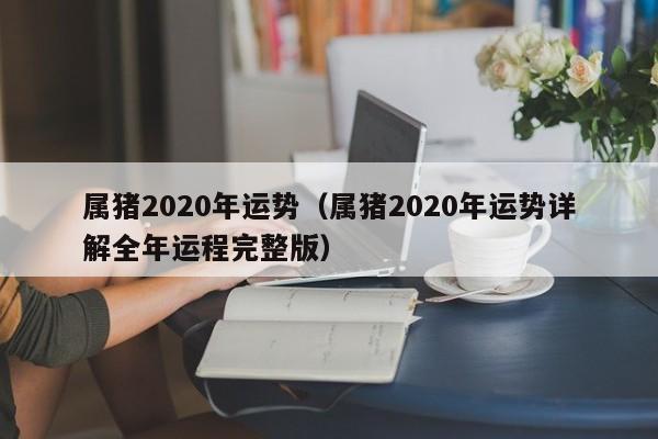 属猪2020年运势（属猪2020年运势详解全年运程完整版）