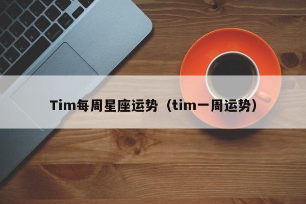 Tim每周星座运势（tim一周运势）