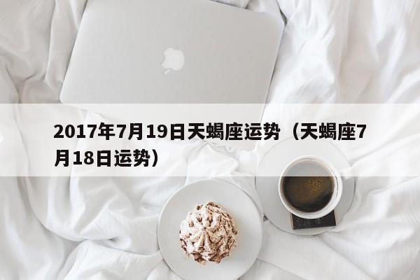 2017年7月19日天蝎座运势（天蝎座7月18日运势）