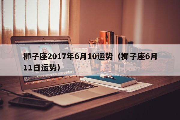 狮子座2017年6月10运势（狮子座6月11日运势）