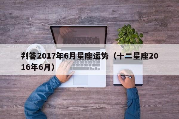 判答2017年6月星座运势（十二星座2016年6月）