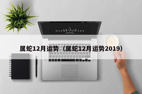 属蛇12月运势（属蛇12月运势2019）