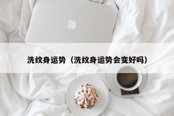 洗纹身运势（洗纹身运势会变好吗）