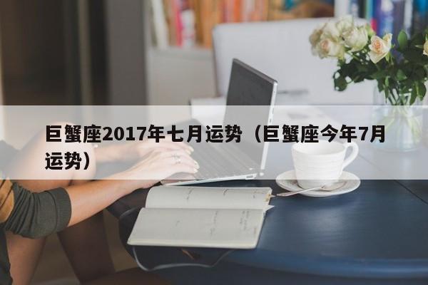 巨蟹座2017年七月运势（巨蟹座今年7月运势）