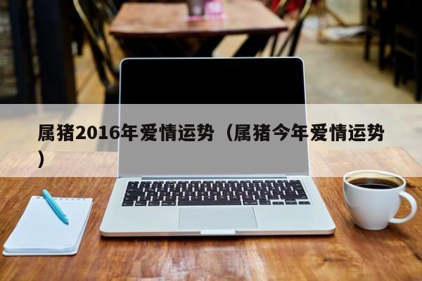 属猪2016年爱情运势（属猪今年爱情运势）