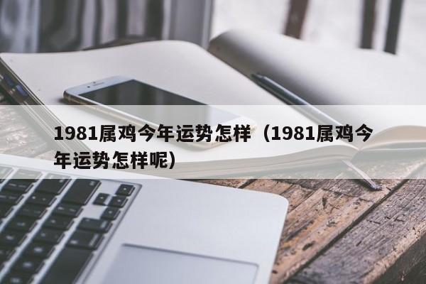 1981属鸡今年运势怎样（1981属鸡今年运势怎样呢）