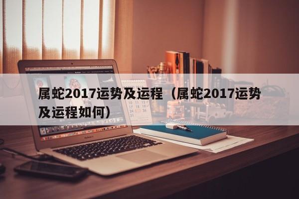 属蛇2017运势及运程（属蛇2017运势及运程如何）