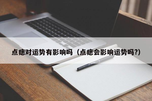 点痣对运势有影响吗（点痣会影响运势吗?）