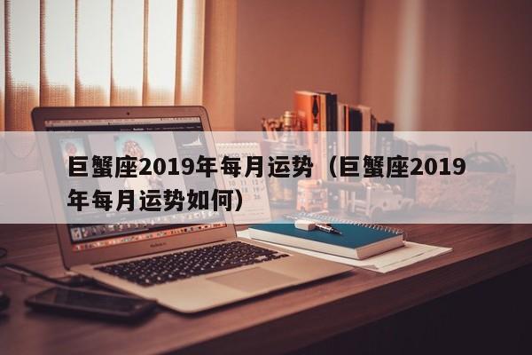 巨蟹座2019年每月运势（巨蟹座2019年每月运势如何）