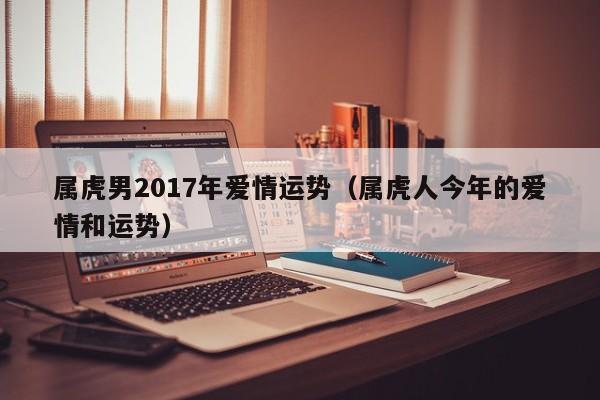 属虎男2017年爱情运势（属虎人今年的爱情和运势）