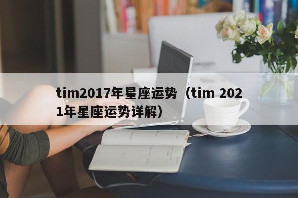 tim2017年星座运势（tim 2021年星座运势详解）