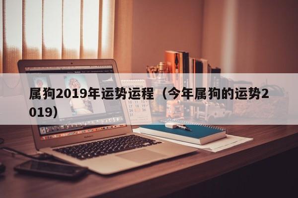 属狗2019年运势运程（今年属狗的运势2019）