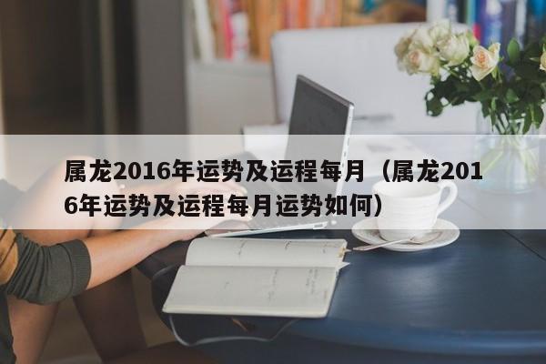 属龙2016年运势及运程每月（属龙2016年运势及运程每月运势如何）