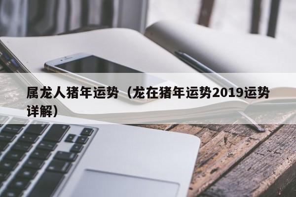 属龙人猪年运势（龙在猪年运势2019运势详解）