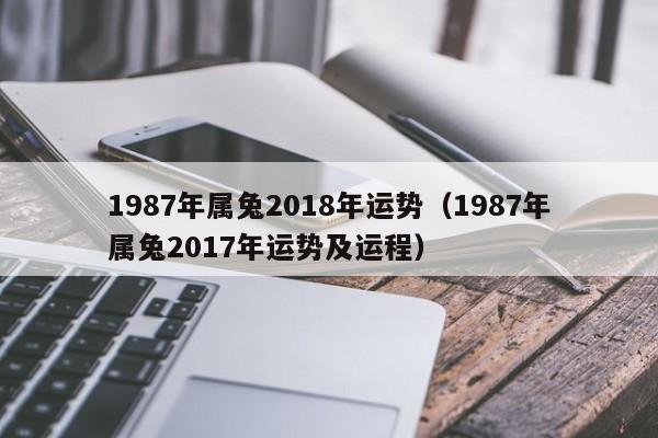 1987年属兔2018年运势（1987年属兔2017年运势及运程）